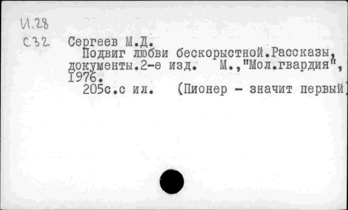 ﻿и.гъ
СЛ2. Сергеев М.Д.
Подвиг любви бескорыстной.Рассказы, документы.2-е изд. М.,"Мол.гвардия", 1976.
205с.с ил. (Пионер - значит первый